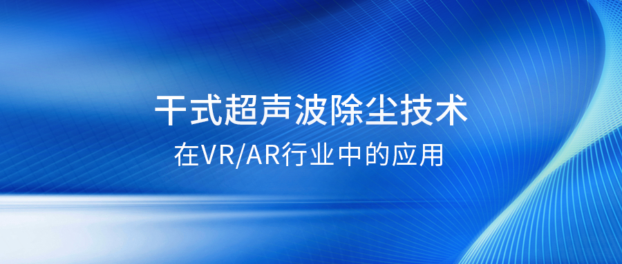 干式超声波除尘：提升VRAR产品良率的关键解决方案