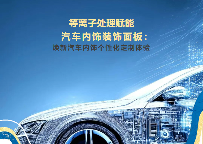 等离子处理技术赋能汽车内饰装饰面板：焕新汽车内饰个性化定制体验
